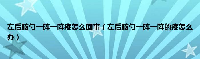 左后腦勺一陣一陣疼怎么回事（左后腦勺一陣一陣的疼怎么辦）