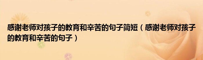 感謝老師對孩子的教育和辛苦的句子簡短（感謝老師對孩子的教育和辛苦的句子）