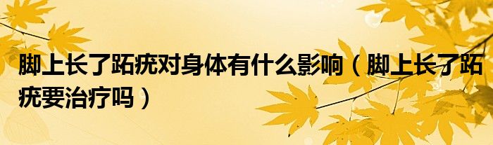 腳上長(zhǎng)了跖疣對(duì)身體有什么影響（腳上長(zhǎng)了跖疣要治療嗎）