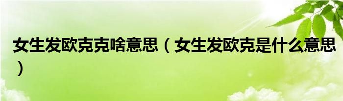 女生發(fā)歐克克啥意思（女生發(fā)歐克是什么意思）