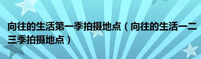 向往的生活第一季拍攝地點(diǎn)（向往的生活一二三季拍攝地點(diǎn)）
