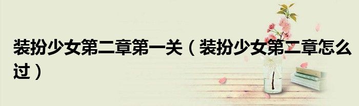 裝扮少女第二章第一關（裝扮少女第二章怎么過）
