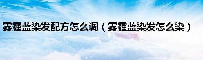 霧霾藍(lán)染發(fā)配方怎么調(diào)（霧霾藍(lán)染發(fā)怎么染）