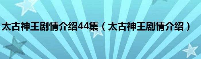 太古神王劇情介紹44集（太古神王劇情介紹）