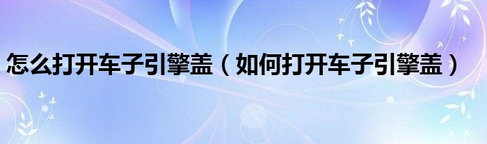 怎么打開車子引擎蓋（如何打開車子引擎蓋）