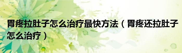 胃疼拉肚子怎么治療最快方法（胃疼還拉肚子怎么治療）