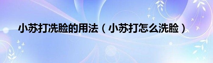 小蘇打冼臉的用法（小蘇打怎么洗臉）