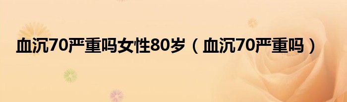血沉70嚴(yán)重嗎女性80歲（血沉70嚴(yán)重嗎）