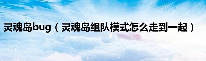 靈魂島bug（靈魂島組隊(duì)模式怎么走到一起）