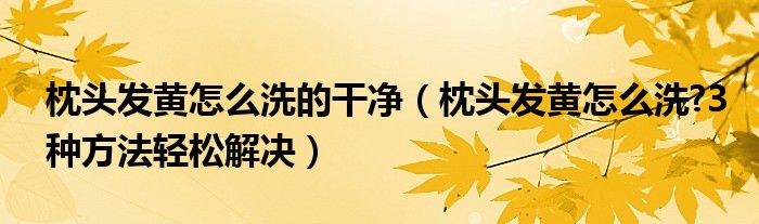 枕頭發(fā)黃怎么洗的干凈（枕頭發(fā)黃怎么洗?3種方法輕松解決）
