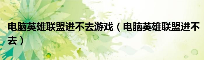 電腦英雄聯(lián)盟進(jìn)不去游戲（電腦英雄聯(lián)盟進(jìn)不去）