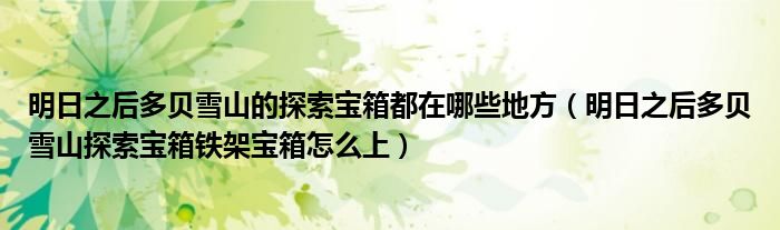 明日之后多貝雪山的探索寶箱都在哪些地方（明日之后多貝雪山探索寶箱鐵架寶箱怎么上）