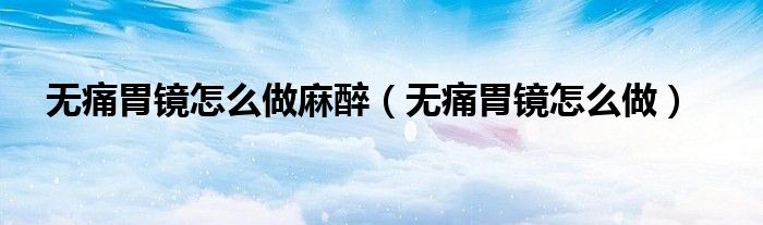無(wú)痛胃鏡怎么做麻醉（無(wú)痛胃鏡怎么做）