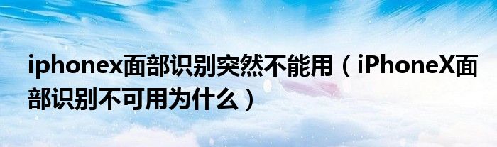 iphonex面部識(shí)別突然不能用（iPhoneX面部識(shí)別不可用為什么）