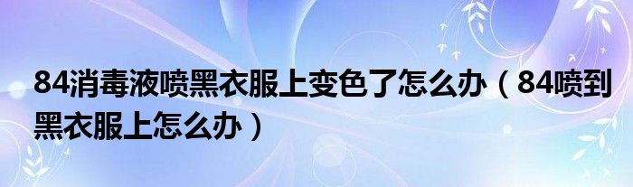 84消毒液噴黑衣服上變色了怎么辦（84噴到黑衣服上怎么辦）