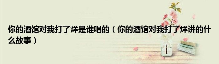 你的酒館對我打了烊是誰唱的（你的酒館對我打了烊講的什么故事）
