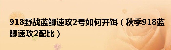 918野戰(zhàn)藍(lán)鯽速攻2號(hào)如何開(kāi)餌（秋季918藍(lán)鯽速攻2配比）