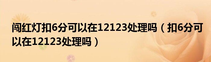 闖紅燈扣6分可以在12123處理嗎（扣6分可以在12123處理嗎）