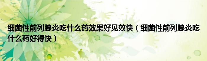 細菌性前列腺炎吃什么藥效果好見效快（細菌性前列腺炎吃什么藥好得快）