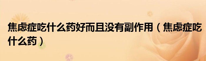 焦慮癥吃什么藥好而且沒(méi)有副作用（焦慮癥吃什么藥）
