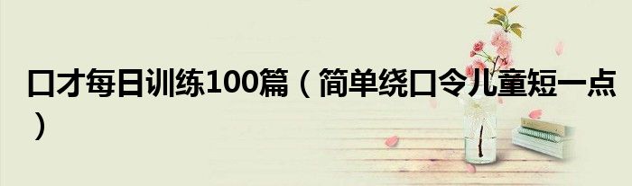 口才每日訓(xùn)練100篇（簡單繞口令兒童短一點）