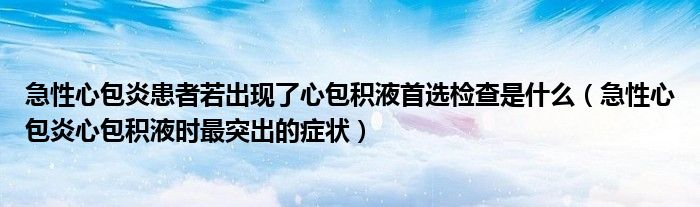 急性心包炎患者若出現(xiàn)了心包積液首選檢查是什么（急性心包炎心包積液時(shí)最突出的癥狀）