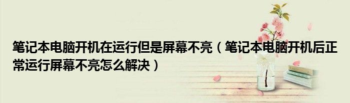 筆記本電腦開機在運行但是屏幕不亮（筆記本電腦開機后正常運行屏幕不亮怎么解決）