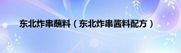 東北炸串蘸料（東北炸串醬料配方）
