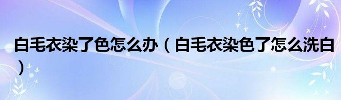 白毛衣染了色怎么辦（白毛衣染色了怎么洗白）