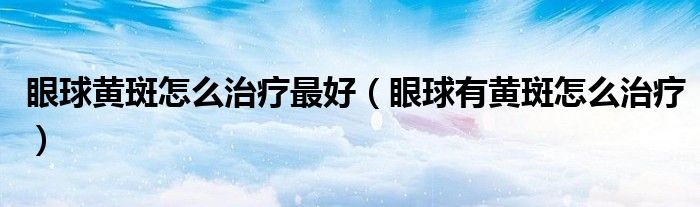 眼球黃斑怎么治療最好（眼球有黃斑怎么治療）