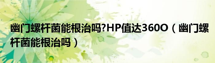 幽門螺桿菌能根治嗎?HP值達360O（幽門螺桿菌能根治嗎）