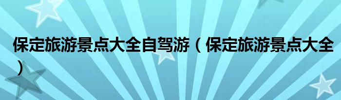 保定旅游景點大全自駕游（保定旅游景點大全）