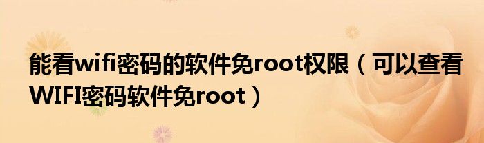 能看wifi密碼的軟件免root權(quán)限（可以查看WIFI密碼軟件免root）