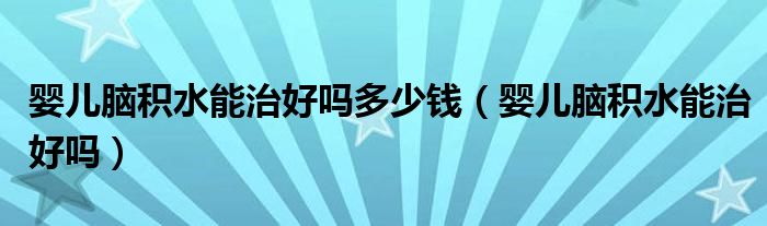 嬰兒腦積水能治好嗎多少錢（嬰兒腦積水能治好嗎）