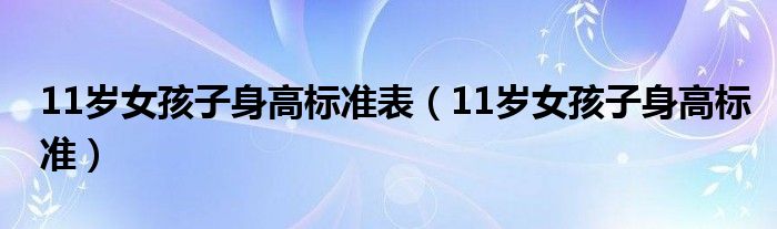 11歲女孩子身高標(biāo)準(zhǔn)表（11歲女孩子身高標(biāo)準(zhǔn)）