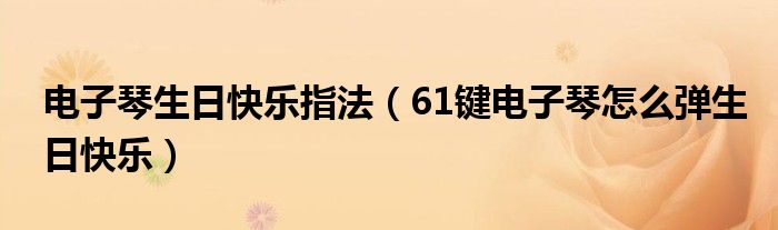 電子琴生日快樂指法（61鍵電子琴怎么彈生日快樂）