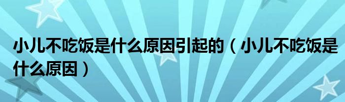 小兒不吃飯是什么原因引起的（小兒不吃飯是什么原因）