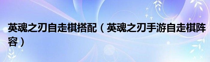 英魂之刃自走棋搭配（英魂之刃手游自走棋陣容）