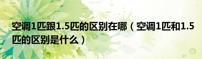空調(diào)1匹跟1.5匹的區(qū)別在哪（空調(diào)1匹和1.5匹的區(qū)別是什么）