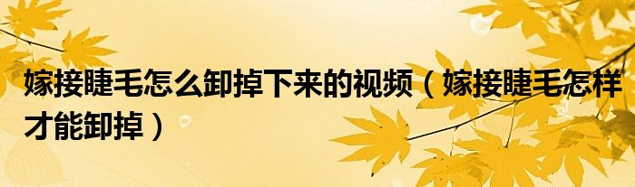 嫁接睫毛怎么卸掉下來的視頻（嫁接睫毛怎樣才能卸掉）