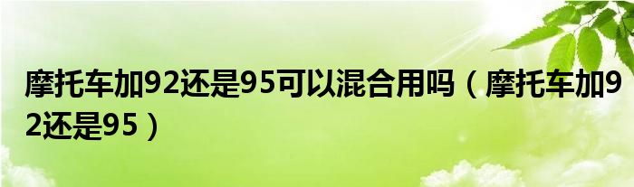 摩托車加92還是95可以混合用嗎（摩托車加92還是95）