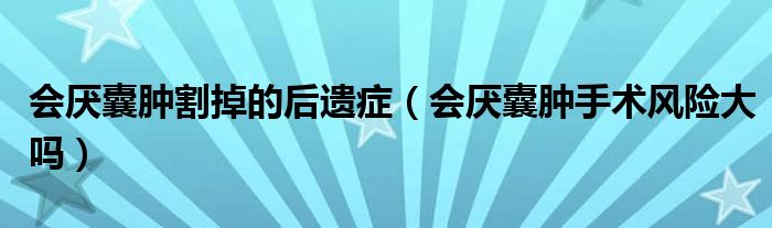 會(huì)厭囊腫割掉的后遺癥（會(huì)厭囊腫手術(shù)風(fēng)險(xiǎn)大嗎）