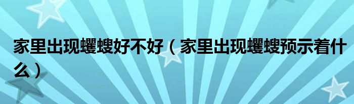 家里出現(xiàn)蠼螋好不好（家里出現(xiàn)蠼螋預(yù)示著什么）