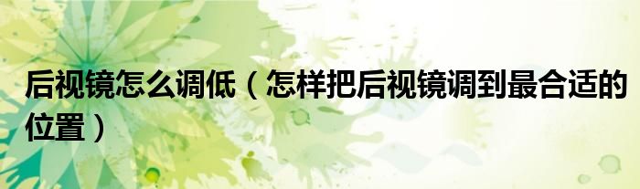 后視鏡怎么調(diào)低（怎樣把后視鏡調(diào)到最合適的位置）