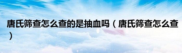 唐氏篩查怎么查的是抽血嗎（唐氏篩查怎么查）