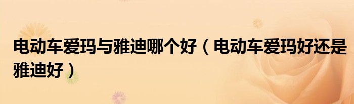 電動(dòng)車愛瑪與雅迪哪個(gè)好（電動(dòng)車愛瑪好還是雅迪好）