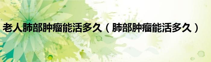 老人肺部腫瘤能活多久（肺部腫瘤能活多久）