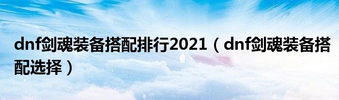 dnf劍魂裝備搭配排行2021（dnf劍魂裝備搭配選擇）