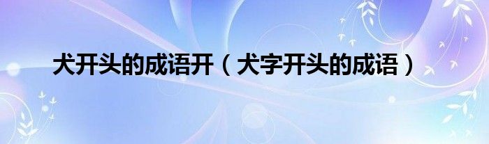 犬開頭的成語開（犬字開頭的成語）