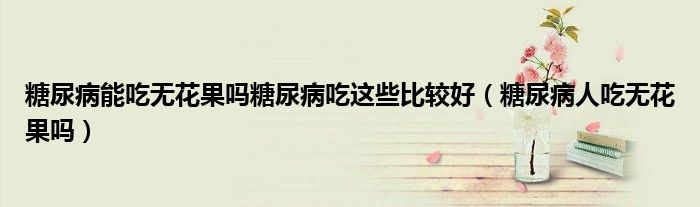 糖尿病能吃無花果嗎糖尿病吃這些比較好（糖尿病人吃無花果嗎）